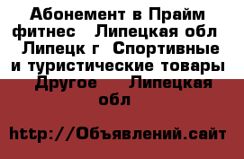 Абонемент в Прайм фитнес - Липецкая обл., Липецк г. Спортивные и туристические товары » Другое   . Липецкая обл.